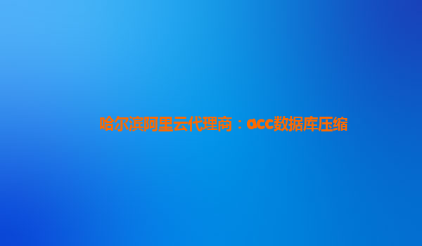 哈尔滨阿里云代理商：acc数据库压缩