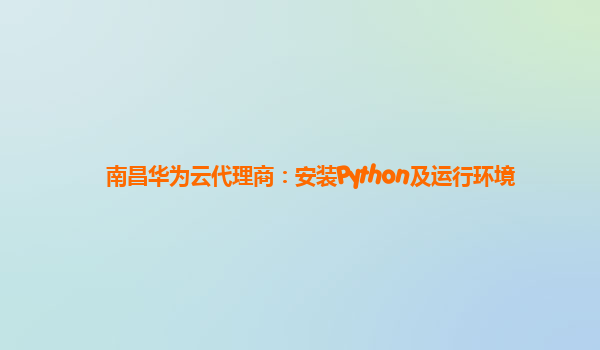 南昌华为云代理商：安装Python及运行环境