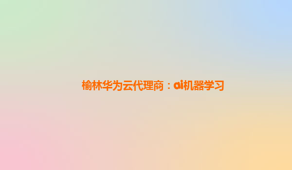 榆林华为云代理商：ai机器学习