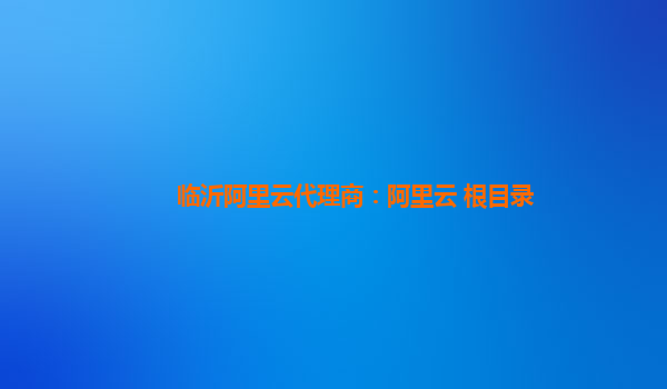 临沂阿里云代理商：阿里云 根目录