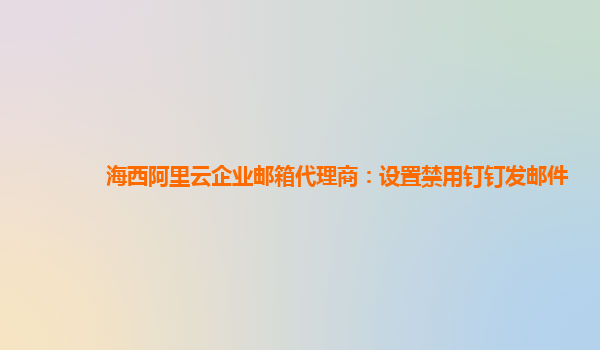 海西阿里云企业邮箱代理商：设置禁用钉钉发邮件