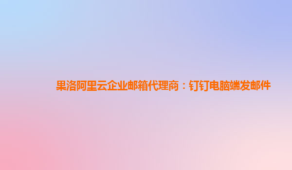 果洛阿里云企业邮箱代理商：钉钉电脑端发邮件