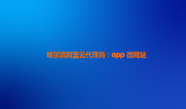 哈尔滨阿里云代理商：app 微网站