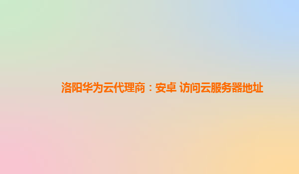 洛阳华为云代理商：安卓 访问云服务器地址