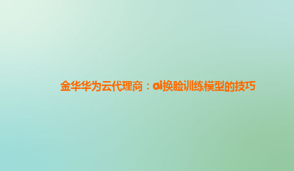 金华华为云代理商：ai换脸训练模型的技巧