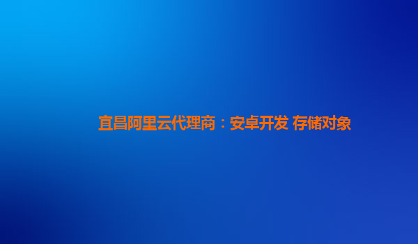 宜昌阿里云代理商：安卓开发 存储对象