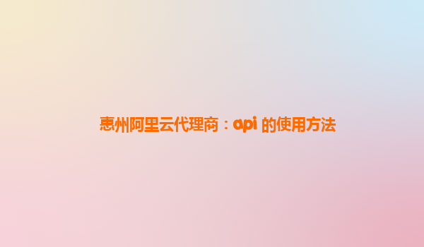 惠州阿里云代理商：api 的使用方法