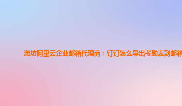 潍坊阿里云企业邮箱代理商：钉钉怎么导出考勤表到邮箱