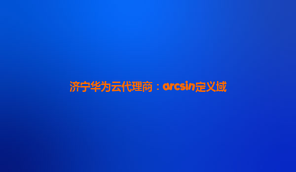 济宁华为云代理商：arcsin定义域