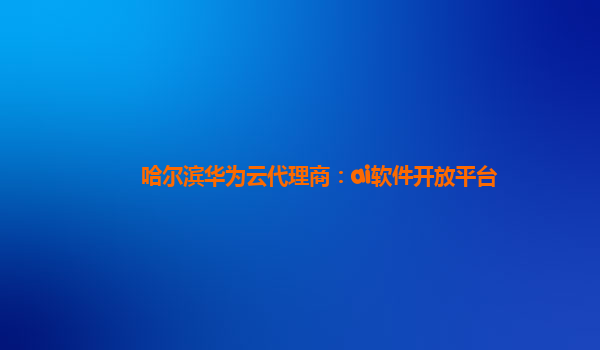 哈尔滨华为云代理商：ai软件开放平台