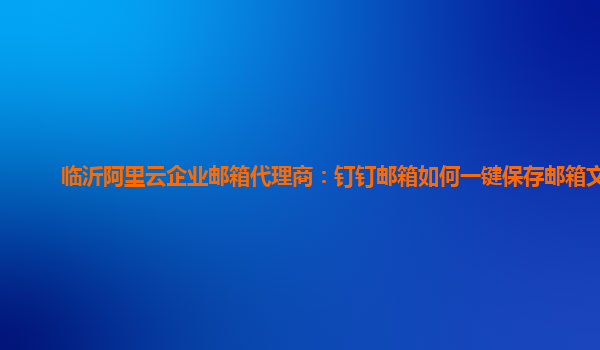 临沂阿里云企业邮箱代理商：钉钉邮箱如何一键保存邮箱文件