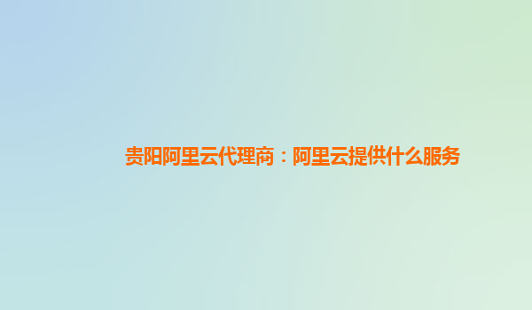 贵阳阿里云代理商：阿里云提供什么服务