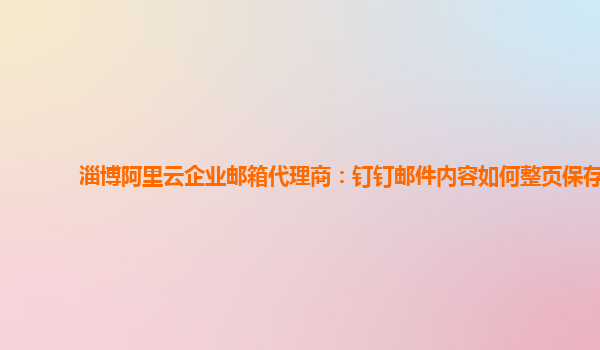 淄博阿里云企业邮箱代理商：钉钉邮件内容如何整页保存