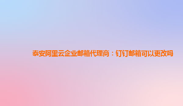 泰安阿里云企业邮箱代理商：钉钉邮箱可以更改吗