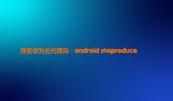 淮安华为云代理商：android mapreduce