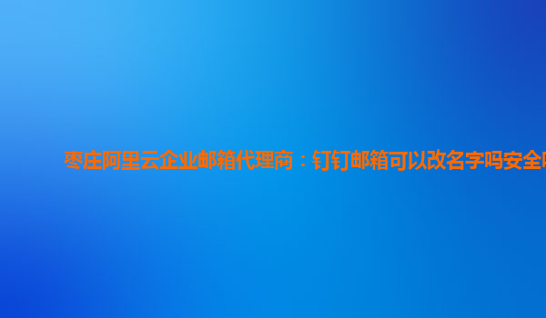 枣庄阿里云企业邮箱代理商：钉钉邮箱可以改名字吗安全吗