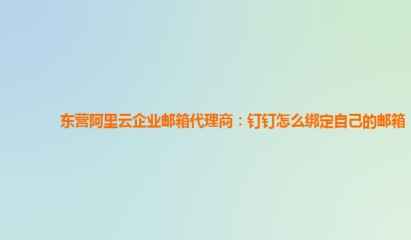 东营阿里云企业邮箱代理商：钉钉怎么绑定自己的邮箱