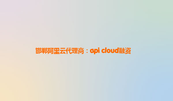 邯郸阿里云代理商：api cloud融资