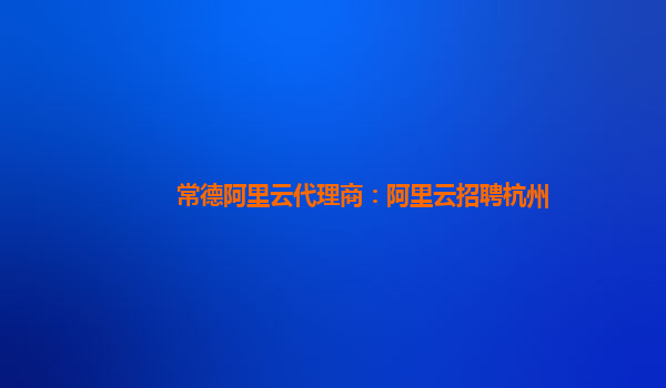 常德阿里云代理商：阿里云招聘杭州