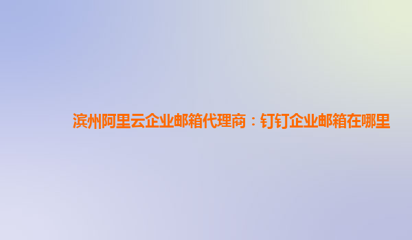 滨州阿里云企业邮箱代理商：钉钉企业邮箱在哪里