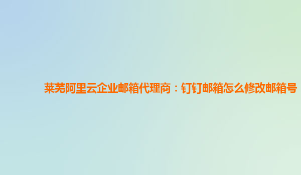 莱芜阿里云企业邮箱代理商：钉钉邮箱怎么修改邮箱号