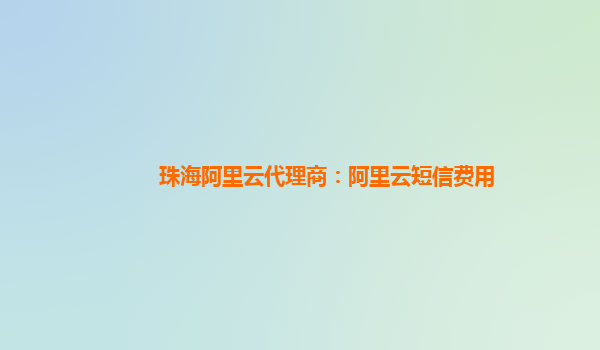 珠海阿里云代理商：阿里云短信费用