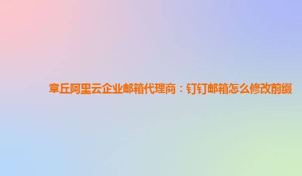 章丘阿里云企业邮箱代理商：钉钉邮箱怎么修改前缀