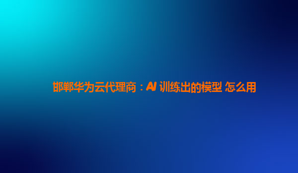 邯郸华为云代理商：AI 训练出的模型 怎么用