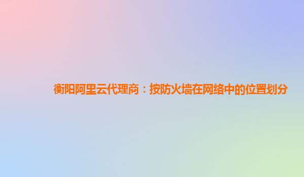 衡阳阿里云代理商：按防火墙在网络中的位置划分