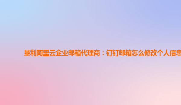 垦利阿里云企业邮箱代理商：钉钉邮箱怎么修改个人信息