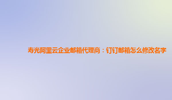 寿光阿里云企业邮箱代理商：钉钉邮箱怎么修改名字