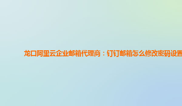 龙口阿里云企业邮箱代理商：钉钉邮箱怎么修改密码设置