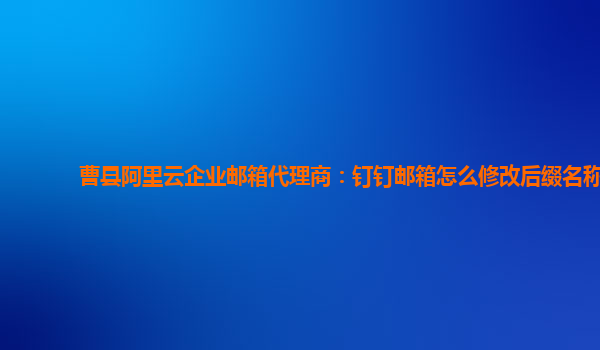 曹县阿里云企业邮箱代理商：钉钉邮箱怎么修改后缀名称