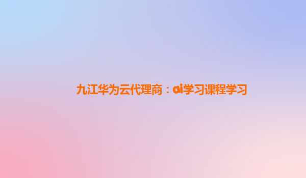 九江华为云代理商：ai学习课程学习