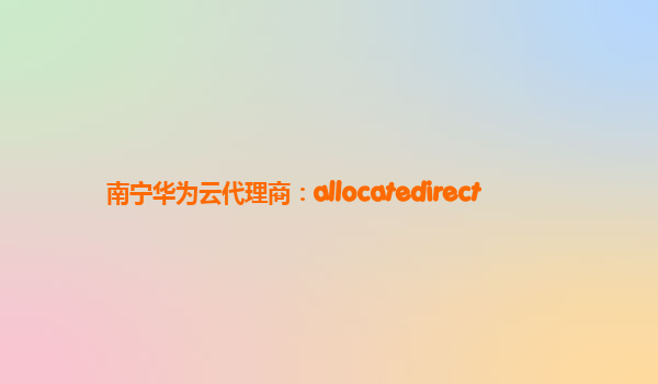 南宁华为云代理商：allocatedirect