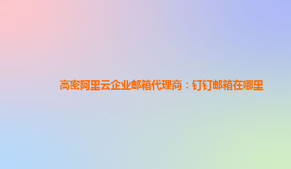 高密阿里云企业邮箱代理商：钉钉邮箱在哪里