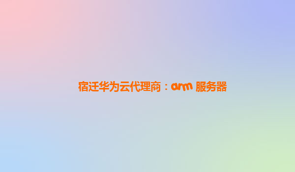 宿迁华为云代理商：arm 服务器