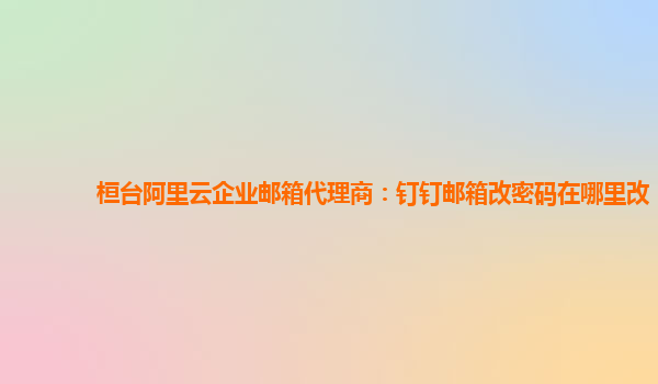 桓台阿里云企业邮箱代理商：钉钉邮箱改密码在哪里改