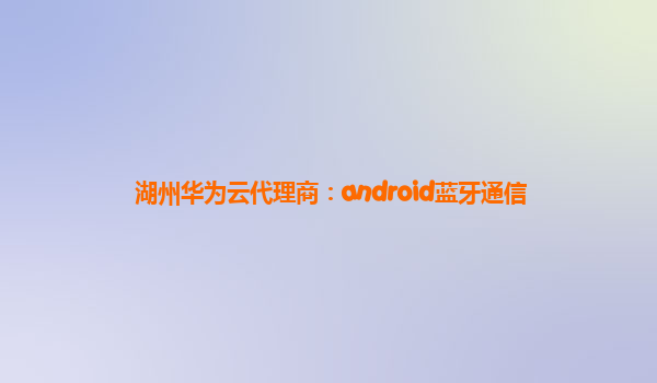 湖州华为云代理商：android蓝牙通信