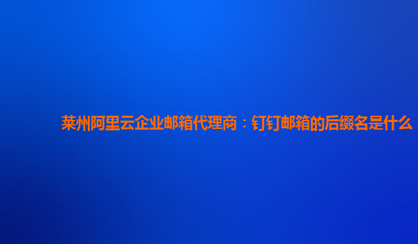 莱州阿里云企业邮箱代理商：钉钉邮箱的后缀名是什么