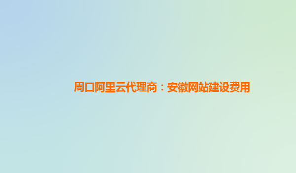 周口阿里云代理商：安徽网站建设费用