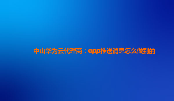 中山华为云代理商：app推送消息怎么做到的