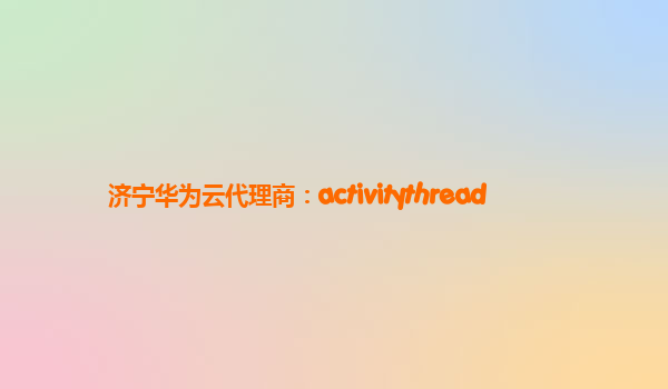 济宁华为云代理商：activitythread