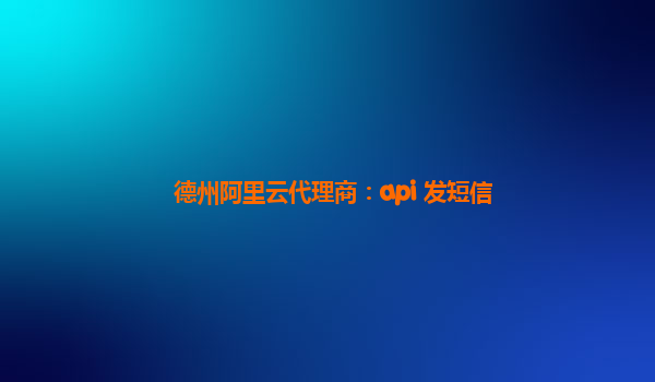 德州阿里云代理商：api 发短信