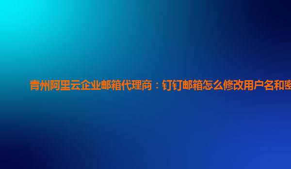 青州阿里云企业邮箱代理商：钉钉邮箱怎么修改用户名和密码