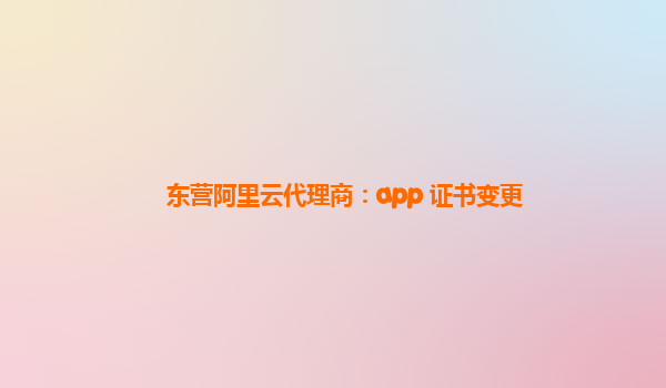 东营阿里云代理商：app 证书变更