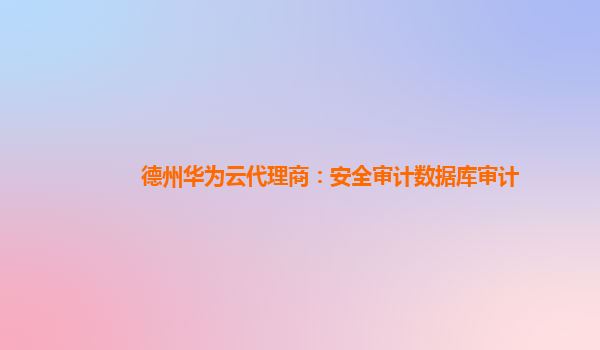 德州华为云代理商：安全审计数据库审计