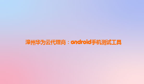 漳州华为云代理商：android手机测试工具