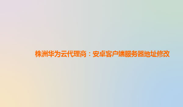 株洲华为云代理商：安卓客户端服务器地址修改