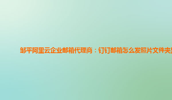 邹平阿里云企业邮箱代理商：钉钉邮箱怎么发照片文件夹里